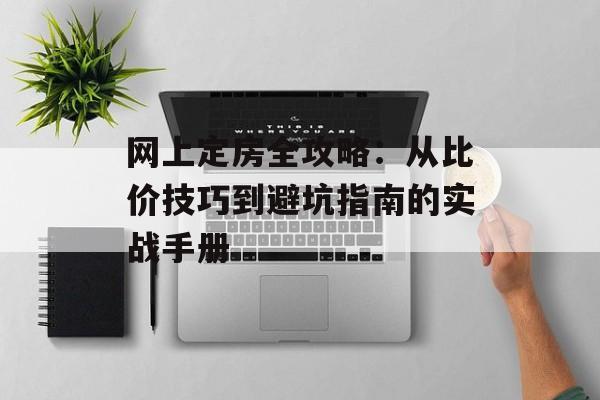 网上定房全攻略：从比价技巧到避坑指南的实战手册-第1张图片-