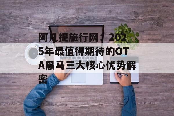 阿凡提旅行网:2025年最值得期待的OTA黑马三大核心优势解密-第1张图片- 阿凡提旅行网:2025年最值得期待的OTA黑马三大核心优势解密-第1张图片-