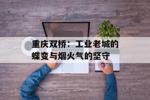 重庆双桥：工业老城的蝶变与烟火气的坚守-第1张图片-