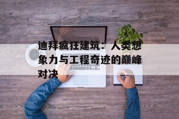 迪拜疯狂建筑：人类想象力与工程奇迹的巅峰对决-第1张图片-