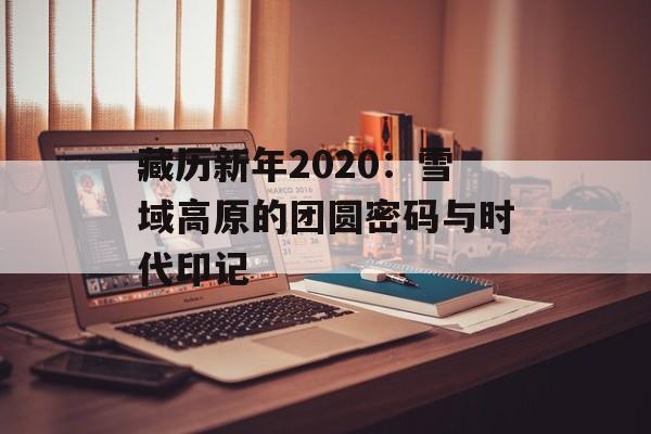藏历新年2020：雪域高原的团圆密码与时代印记-第1张图片-