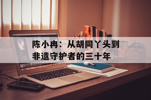 陈小冉：从胡同丫头到非遗守护者的三十年-第1张图片-