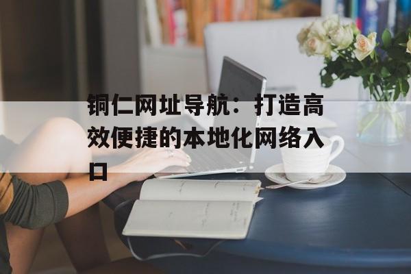 铜仁网址导航:打造高效便捷的本地化网络入口-第1张图片- 铜仁网址导航:打造高效便捷的本地化网络入口-第1张图片-