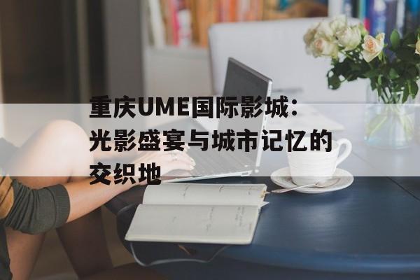 重庆UME国际影城：光影盛宴与城市记忆的交织地-第1张图片-