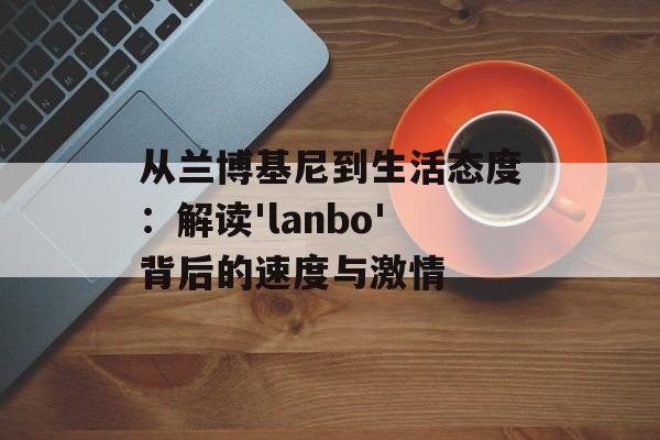 从兰博基尼到生活态度:解读'lanbo'背后的速度与激情-第1张图片- 从兰博基尼到生活态度:解读'lanbo'背后的速度与激情-第1张图片-