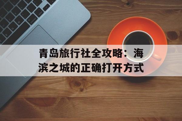 青岛旅行社全攻略:海滨之城的正确打开方式-第1张图片- 青岛旅行社全攻略:海滨之城的正确打开方式-第1张图片-