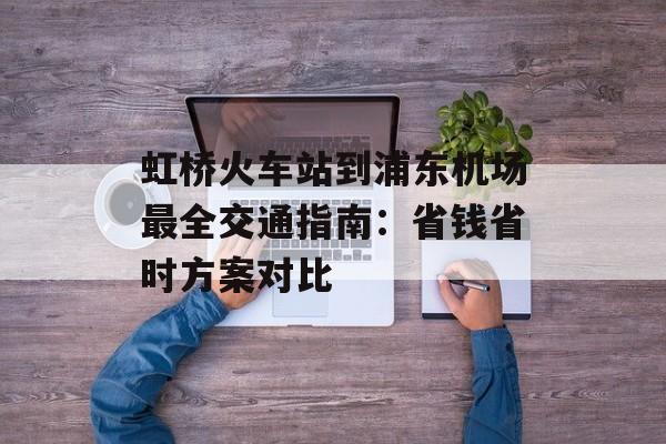 虹桥火车站到浦东机场最全交通指南:省钱省时方案对比-第1张图片- 虹桥火车站到浦东机场最全交通指南:省钱省时方案对比-第1张图片-