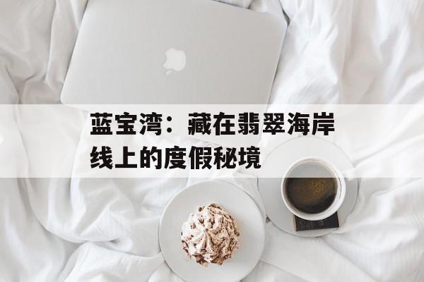 蓝宝湾：藏在翡翠海岸线上的度假秘境-第1张图片-