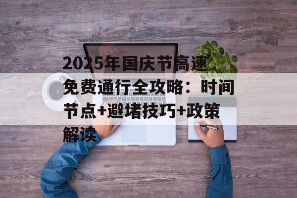 2025年国庆节高速免费通行全攻略:时间节点+避堵技巧+政策解读-第1张图片- 2025年国庆节高速免费通行全攻略:时间节点+避堵技巧+政策解读-第1张图片-