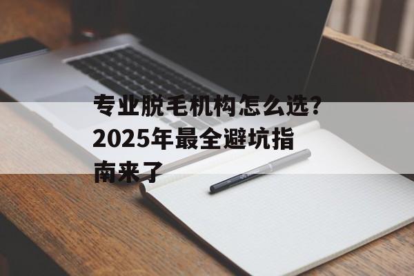 专业脱毛机构怎么选？2025年最全避坑指南来了-第1张图片-
