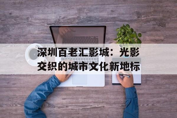 深圳百老汇影城：光影交织的城市文化新地标-第1张图片-