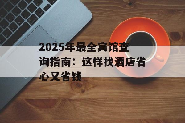 2025年最全宾馆查询指南：这样找酒店省心又省钱-第1张图片-