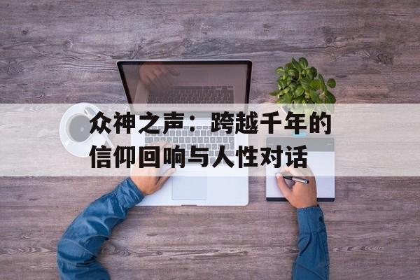 众神之声:跨越千年的信仰回响与人性对话-第1张图片- 众神之声:跨越千年的信仰回响与人性对话-第1张图片-