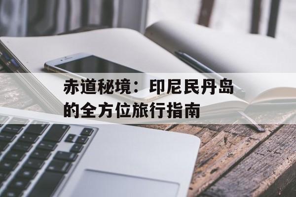 赤道秘境：印尼民丹岛的全方位旅行指南-第1张图片-