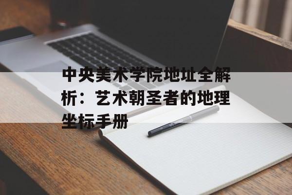 中央美术学院地址全解析：艺术朝圣者的地理坐标手册-第1张图片-