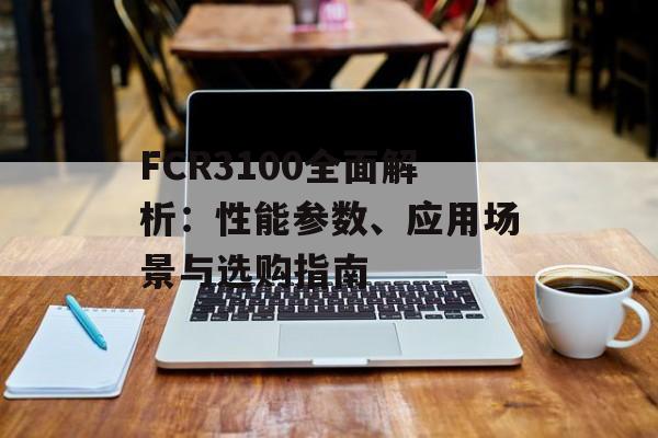 FCR3100全面解析：性能参数、应用场景与选购指南-第1张图片-