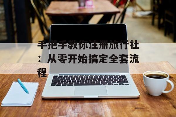 手把手教你注册旅行社：从零开始搞定全套流程-第1张图片-