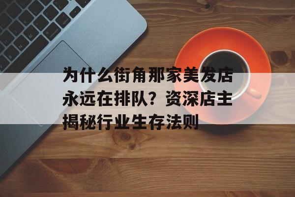 为什么街角那家美发店永远在排队？资深店主揭秘行业生存法则-第1张图片-