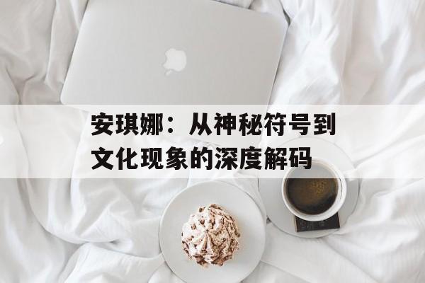 安琪娜：从神秘符号到文化现象的深度解码-第1张图片-