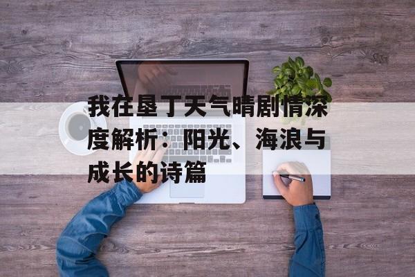 我在垦丁天气晴剧情深度解析：阳光、海浪与成长的诗篇-第1张图片-