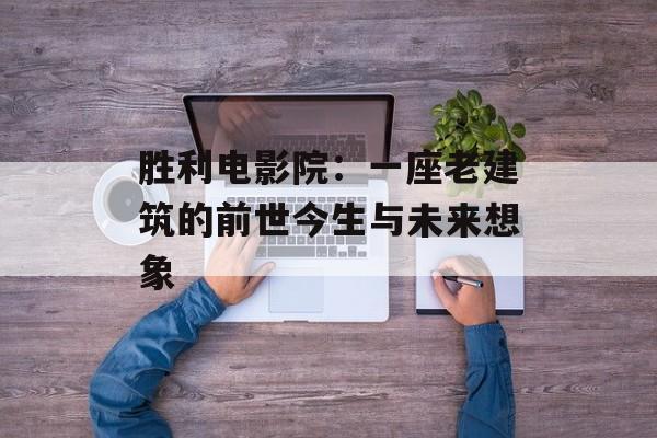 胜利电影院:一座老建筑的前世今生与未来想象-第1张图片- 胜利电影院:一座老建筑的前世今生与未来想象-第1张图片-