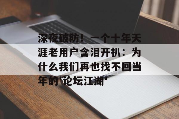 深夜破防！一个十年天涯老用户含泪开扒：为什么我们再也找不回当年的'论坛江湖'-第1张图片-