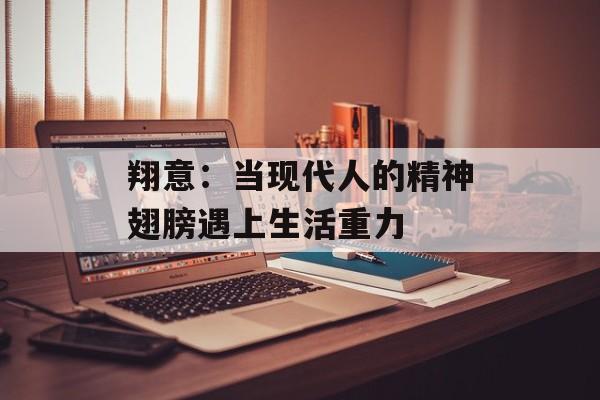翔意:当现代人的精神翅膀遇上生活重力-第1张图片- 翔意:当现代人的精神翅膀遇上生活重力-第1张图片-