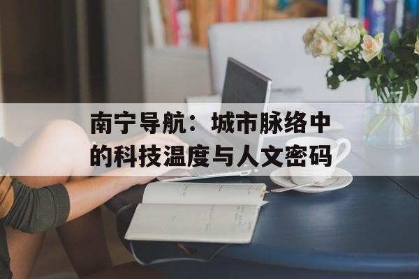 南宁导航:城市脉络中的科技温度与人文密码-第1张图片- 南宁导航:城市脉络中的科技温度与人文密码-第1张图片-
