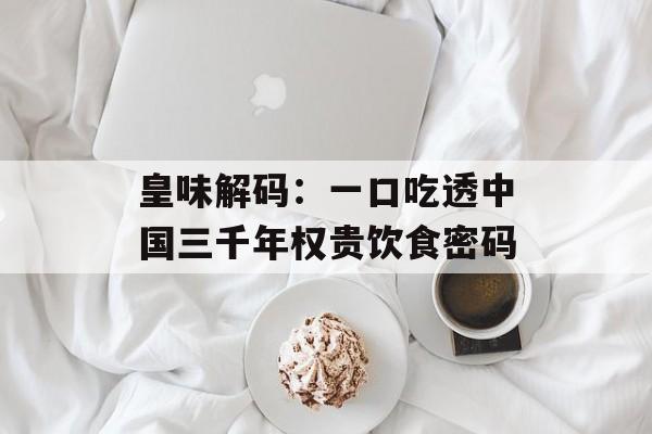 皇味解码：一口吃透中国三千年权贵饮食密码-第1张图片-