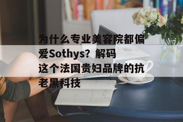 为什么专业美容院都偏爱Sothys？解码这个法国贵妇品牌的抗老黑科技-第1张图片-