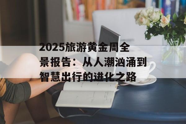 2025旅游黄金周全景报告：从人潮汹涌到智慧出行的进化之路-第1张图片-
