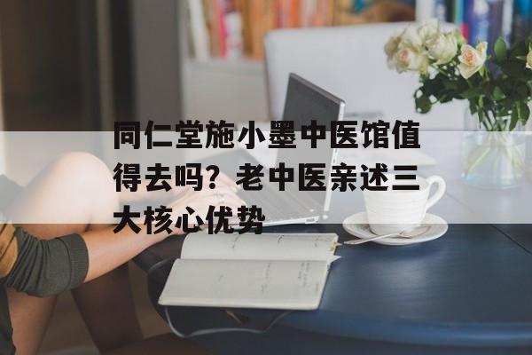 同仁堂施小墨中医馆值得去吗？老中医亲述三大核心优势-第1张图片-