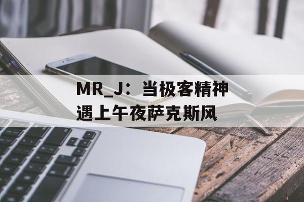 MR_J：当极客精神遇上午夜萨克斯风-第1张图片-