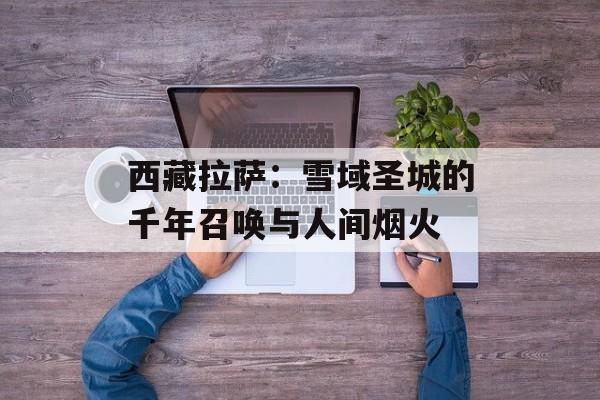 西藏拉萨：雪域圣城的千年召唤与人间烟火-第1张图片-