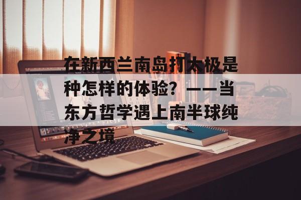 在新西兰南岛打太极是种怎样的体验？——当东方哲学遇上南半球纯净之境-第1张图片-