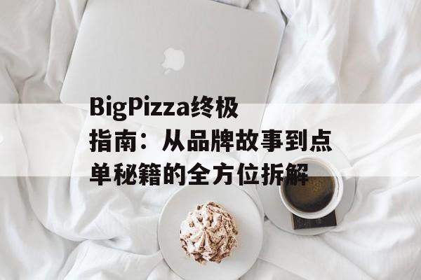 BigPizza终极指南：从品牌故事到点单秘籍的全方位拆解-第1张图片-