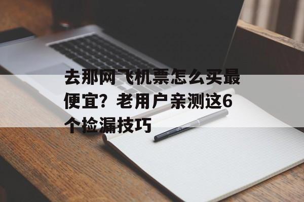 去那网飞机票怎么买最便宜?老用户亲测这6个捡漏技巧-第1张图片- 去那网飞机票怎么买最便宜?老用户亲测这6个捡漏技巧-第1张图片-