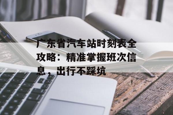 广东省汽车站时刻表全攻略：精准掌握班次信息，出行不踩坑-第1张图片-