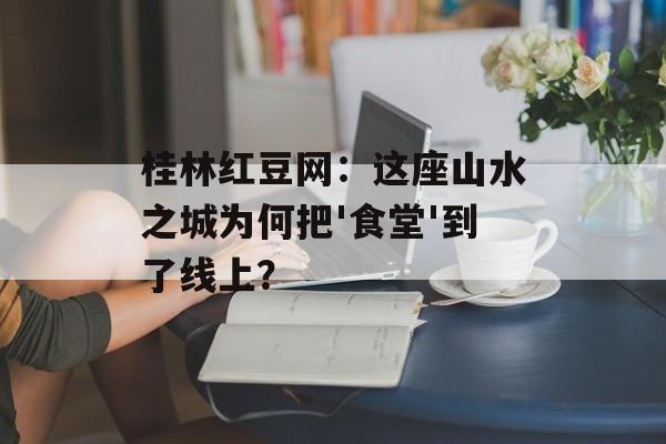 桂林红豆网:这座山水之城为何把'食堂'到了线上?-第1张图片- 桂林红豆网:这座山水之城为何把'食堂'到了线上?-第1张图片-
