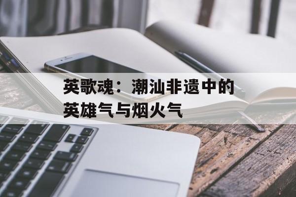 英歌魂：潮汕非遗中的英雄气与烟火气-第1张图片-