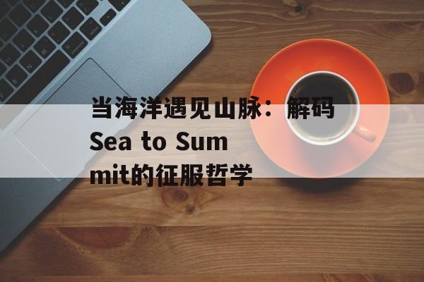 当海洋遇见山脉：解码Sea to Summit的征服哲学-第1张图片-