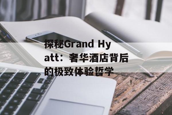 探秘Grand Hyatt：奢华酒店背后的极致体验哲学-第1张图片-