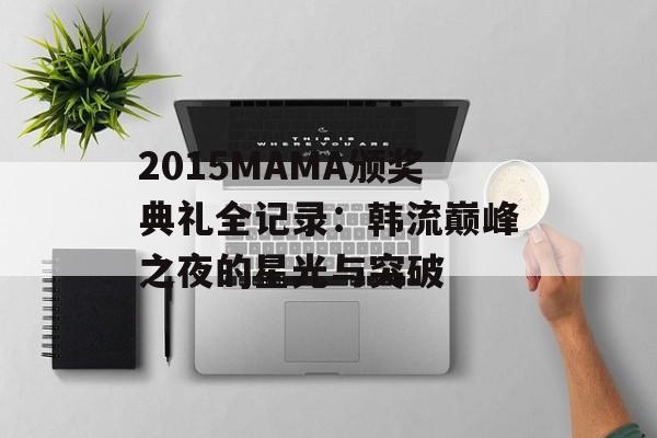 2015MAMA颁奖典礼全记录:韩流巅峰之夜的星光与突破-第1张图片- 2015MAMA颁奖典礼全记录:韩流巅峰之夜的星光与突破-第1张图片-