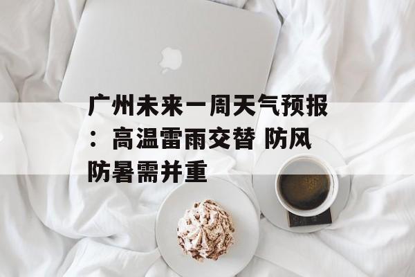 广州未来一周天气预报:高温雷雨交替 防风防暑需并重-第1张图片- 广州未来一周天气预报:高温雷雨交替 防风防暑需并重-第1张图片-