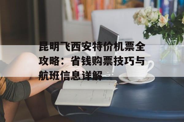 昆明飞西安特价机票全攻略:省钱购票技巧与航班信息详解-第1张图片- 昆明飞西安特价机票全攻略:省钱购票技巧与航班信息详解-第1张图片-