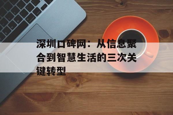 深圳口碑网：从信息聚合到智慧生活的三次关键转型-第1张图片-