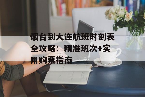 烟台到大连航班时刻表全攻略：精准班次+实用购票指南-第1张图片-