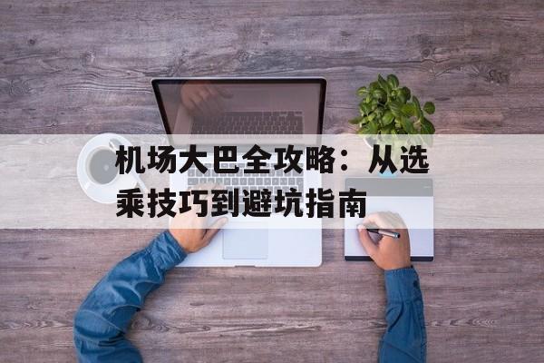 机场大巴全攻略：从选乘技巧到避坑指南-第1张图片-