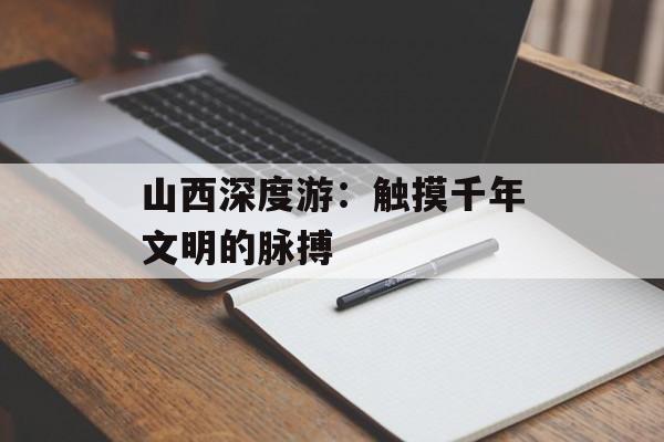 山西深度游：触摸千年文明的脉搏-第1张图片-