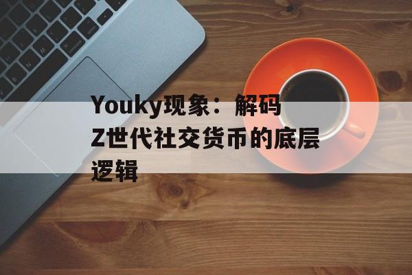 Youky现象：解码Z世代社交货币的底层逻辑-第1张图片-